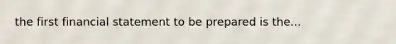 the first financial statement to be prepared is the...