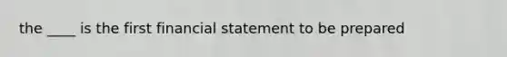 the ____ is the first financial statement to be prepared