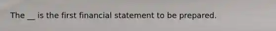 The __ is the first financial statement to be prepared.