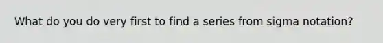 What do you do very first to find a series from sigma notation?