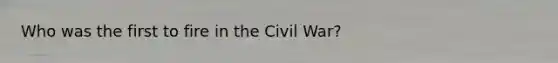 Who was the first to fire in the Civil War?