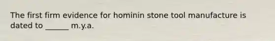 The first firm evidence for hominin stone tool manufacture is dated to ______ m.y.a.