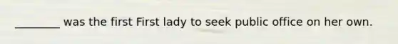 ________ was the first First lady to seek public office on her own.