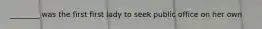 ________ was the first first lady to seek public office on her own