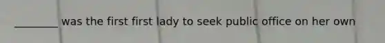 ________ was the first first lady to seek public office on her own