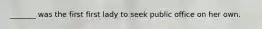 _______ was the first first lady to seek public office on her own.