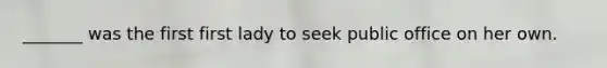 _______ was the first first lady to seek public office on her own.
