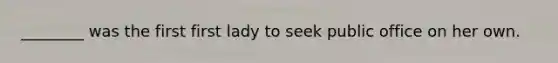 ________ was the first first lady to seek public office on her own.
