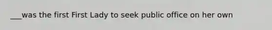 ___was the first First Lady to seek public office on her own
