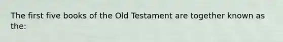 The first five books of the Old Testament are together known as the: