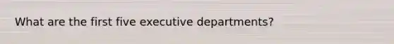 What are the first five executive departments?