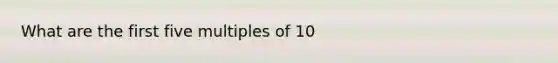 What are the first five multiples of 10