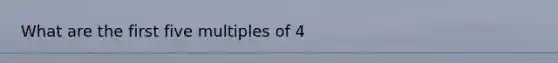 What are the first five multiples of 4