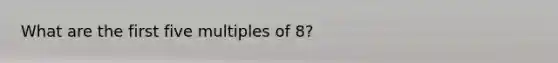 What are the first five multiples of 8?