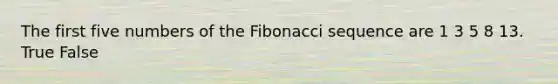 The first five numbers of the Fibonacci sequence are 1 3 5 8 13. True False