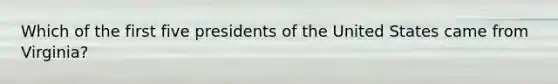 Which of the first five presidents of the United States came from Virginia?