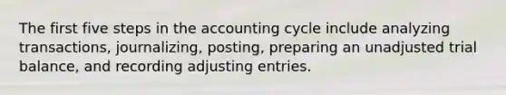 The first five steps in the accounting cycle include analyzing transactions, journalizing, posting, preparing an unadjusted trial balance, and recording adjusting entries.