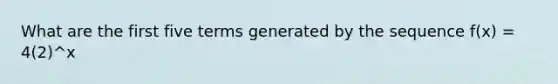 What are the first five terms generated by the sequence f(x) = 4(2)^x