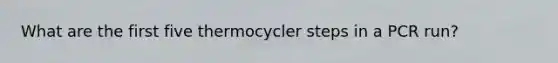 What are the first five thermocycler steps in a PCR run?