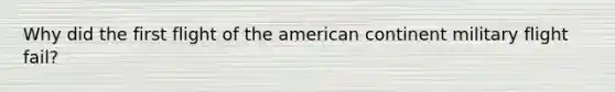Why did the first flight of the american continent military flight fail?