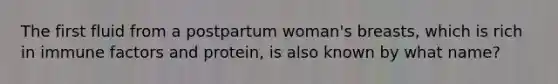 The first fluid from a postpartum woman's breasts, which is rich in immune factors and protein, is also known by what name?