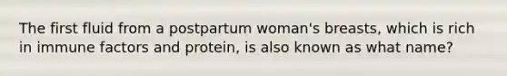 The first fluid from a postpartum woman's breasts, which is rich in immune factors and protein, is also known as what name?