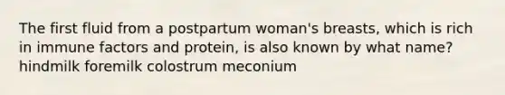 The first fluid from a postpartum woman's breasts, which is rich in immune factors and protein, is also known by what name? hindmilk foremilk colostrum meconium