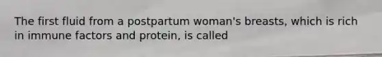 The first fluid from a postpartum woman's breasts, which is rich in immune factors and protein, is called