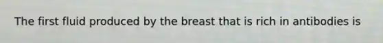 The first fluid produced by the breast that is rich in antibodies is​