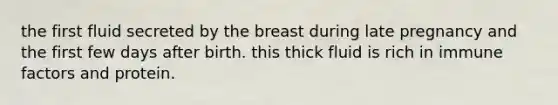 the first fluid secreted by the breast during late pregnancy and the first few days after birth. this thick fluid is rich in immune factors and protein.