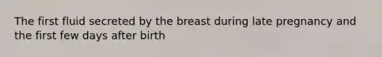 The first fluid secreted by the breast during late pregnancy and the first few days after birth