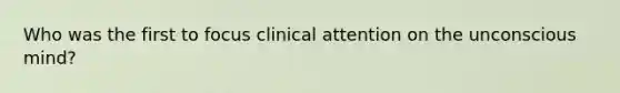 Who was the first to focus clinical attention on the unconscious mind?