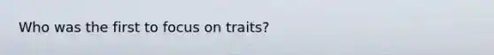 Who was the first to focus on traits?