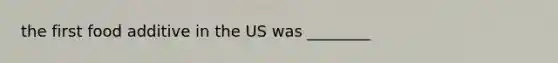 the first food additive in the US was ________