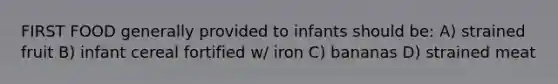 FIRST FOOD generally provided to infants should be: A) strained fruit B) infant cereal fortified w/ iron C) bananas D) strained meat