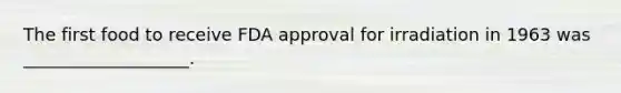 The first food to receive FDA approval for irradiation in 1963 was ___________________.