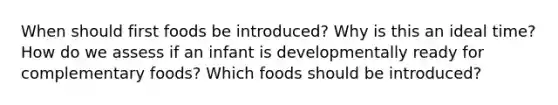 When should first foods be introduced? Why is this an ideal time? How do we assess if an infant is developmentally ready for complementary foods? Which foods should be introduced?