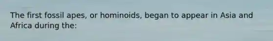 The first fossil apes, or hominoids, began to appear in Asia and Africa during the: