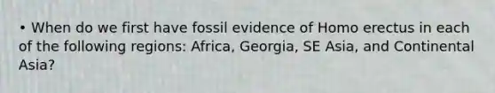 • When do we first have fossil evidence of Homo erectus in each of the following regions: Africa, Georgia, SE Asia, and Continental Asia?