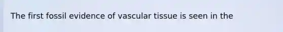 The first fossil evidence of vascular tissue is seen in the