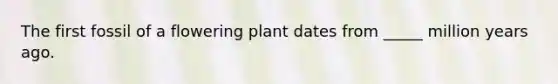 The first fossil of a flowering plant dates from _____ million years ago.