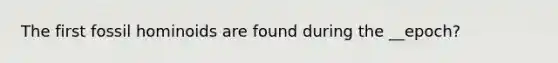 The first fossil hominoids are found during the __epoch?