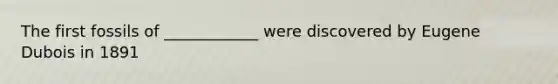 The first fossils of ____________ were discovered by Eugene Dubois in 1891