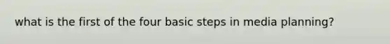 what is the first of the four basic steps in media planning?