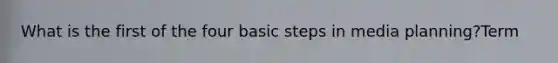 What is the first of the four basic steps in media planning?Term