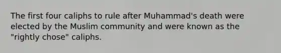 The first four caliphs to rule after Muhammad's death were elected by the Muslim community and were known as the "rightly chose" caliphs.