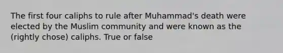 The first four caliphs to rule after Muhammad's death were elected by the Muslim community and were known as the (rightly chose) caliphs. True or false