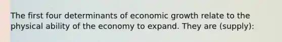 The first four determinants of economic growth relate to the physical ability of the economy to expand. They are (supply):