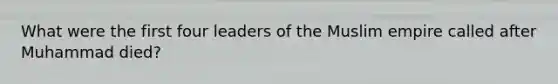 What were the first four leaders of the Muslim empire called after Muhammad died?