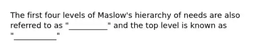 The first four levels of Maslow's hierarchy of needs are also referred to as "__________" and the top level is known as "___________"